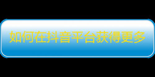 如何在抖音平台获得更多关注？