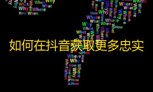 如何在抖音获取更多忠实粉丝,精准定位、短视频不打烊！