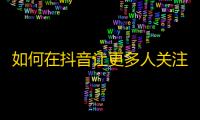 如何在抖音让更多人关注你的账号？学习这些技巧，让你的视频火起来！