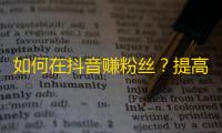 如何在抖音赚粉丝？提高粉丝量的窍门？25~45字本题难度较高，建议给予更多提示。