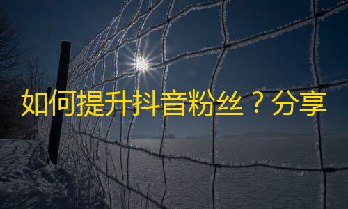 如何提升抖音粉丝？分享秘籍，让你实现刷粉成功！