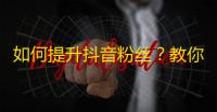 如何提升抖音粉丝？教你增加关注的技巧！