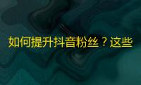 如何提升抖音粉丝？这些技巧助你获得更多曝光和关注，让你成为网红！