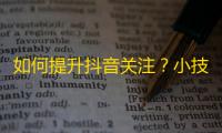 如何提升抖音关注？小技巧让你迅速走红！