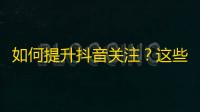 如何提升抖音关注？这些小技巧帮助你轻松突破1000粉丝！