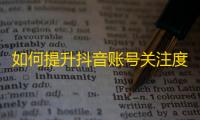 如何提升抖音账号关注度？赚取更多粉丝！