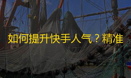 如何提升快手人气？精准推广实战分享！