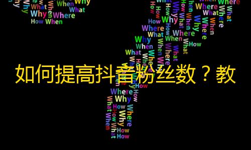 如何提高抖音粉丝数？教你秒刷10K+粉丝！