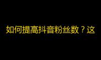 如何提高抖音粉丝数？这些方法你都知道吗！