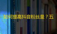 如何提高抖音粉丝量？五个实用技巧让你火爆抖音！