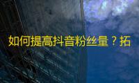 如何提高抖音粉丝量？拓展抖音视野，多分享素质高、有趣的内容，优化账户信息实现快速增粉。