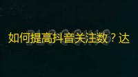 如何提高抖音关注数？达成两万粉丝不是梦！