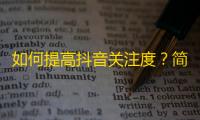 如何提高抖音关注度？简单实用的方法推荐！