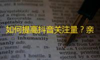 如何提高抖音关注量？亲测方法，总收益超10万！