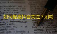 如何提高抖音关注？刷粉妙招！