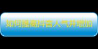 如何提高抖音人气并增加粉丝数量？