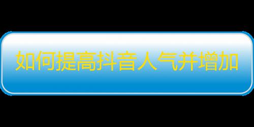 如何提高抖音人气并增加粉丝数量？