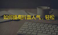 如何提高抖音人气，轻松获取大量粉丝？