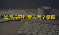 如何提高抖音人气？掌握这些技巧，让你的视频瞬间火起来！