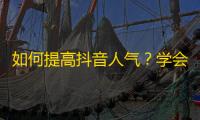 如何提高抖音人气？学会这一招，轻松刷出万粉！