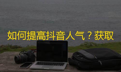 如何提高抖音人气？获取更多粉丝关注的实用技巧！