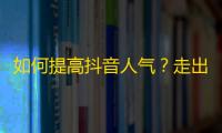 如何提高抖音人气？走出独特风格！