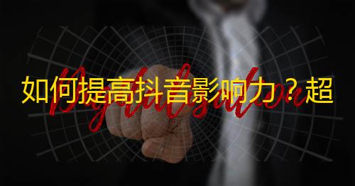 如何提高抖音影响力？超实用方法让你快速刷粉丝！