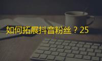 如何拓展抖音粉丝？25个简单操作让你快速增长粉丝数量！