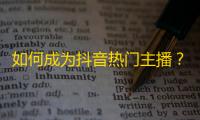 如何成为抖音热门主播？提高关注的技巧和方法！