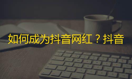 如何成为抖音网红？抖音刷粉攻略分享！