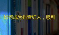 如何成为抖音红人，吸引大量粉丝？