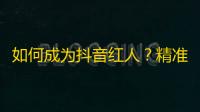 如何成为抖音红人？精准定位受众需求，独具特色的内容创作，持之以恒的推广策略成就你的梦想！