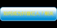 如何成为抖音红人？刷关注攻略，轻松赚好评，增长技巧全解密！