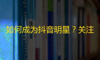 如何成为抖音明星？关注数破百万的秘诀来了！