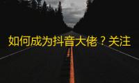 如何成为抖音大佬？关注刷手法解析！