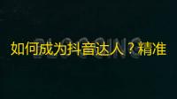 如何成为抖音达人？精准定位你的用户，细心经营你的内容，引爆你的关注与赞赏！