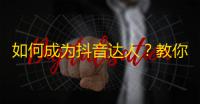 如何成为抖音达人？教你快速增加粉丝关注的方法！