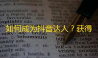 如何成为抖音达人？获得更多粉丝关注的小技巧分享！