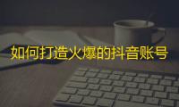 如何打造火爆的抖音账号？赢在粉丝互动与内容创新！