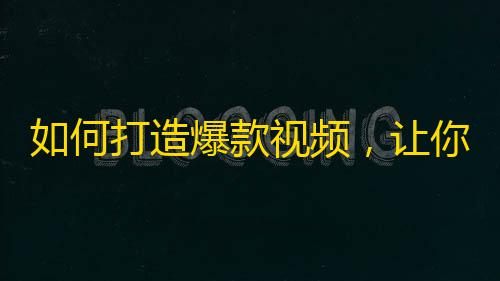 如何打造爆款视频，让你的抖音账号成为焦点？