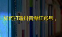 如何打造抖音爆红账号，增加粉丝！