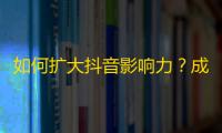 如何扩大抖音影响力？成功走上刷粉致富之路！