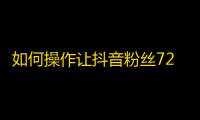 如何操作让抖音粉丝72小时内连增500？