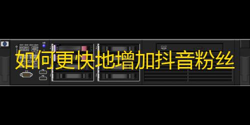 如何更快地增加抖音粉丝？小技巧大招教你，赶快来了解！