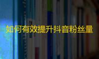 如何有效提升抖音粉丝量？招数大公开！