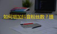 如何增加抖音粉丝数？提高抖音视频曝光率的三大方法！