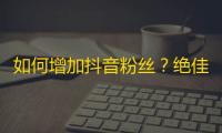 如何增加抖音粉丝？绝佳策略帮你轻松突破！