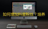 如何增加抖音粉丝？培养忠实粉丝必知的三要素！