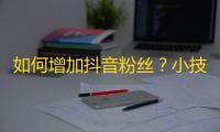 如何增加抖音粉丝？小技巧带你秒变网红！