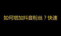 如何增加抖音粉丝？快速提高抖音人气技巧！